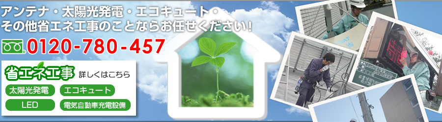 アンテナ・太陽光発電・エコキュート・その他省エネ工事のことなら何でもお任せください！フリーダイヤル：0120-780-457