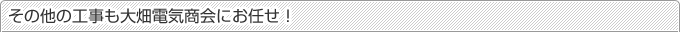その他の工事も大畑電気商会にお任せ！